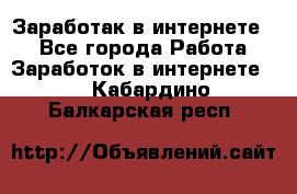 Заработак в интернете   - Все города Работа » Заработок в интернете   . Кабардино-Балкарская респ.